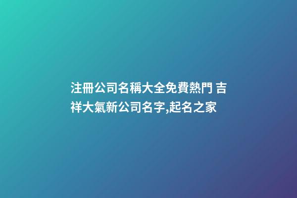 注冊公司名稱大全免費熱門 吉祥大氣新公司名字,起名之家-第1張-公司起名-玄機派